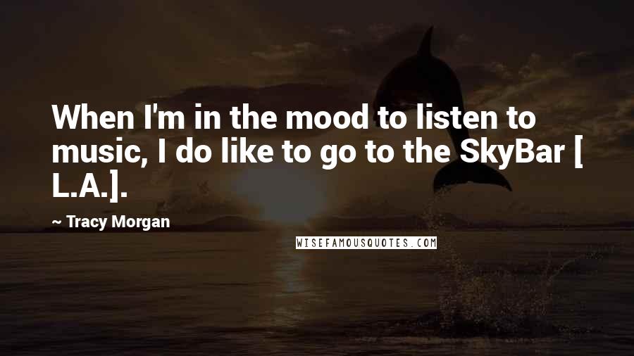 Tracy Morgan Quotes: When I'm in the mood to listen to music, I do like to go to the SkyBar [ L.A.].