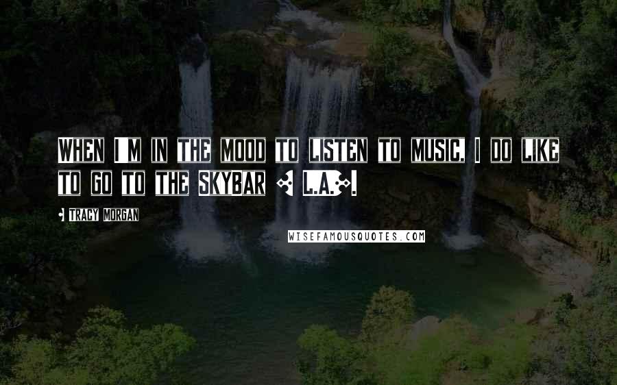 Tracy Morgan Quotes: When I'm in the mood to listen to music, I do like to go to the SkyBar [ L.A.].