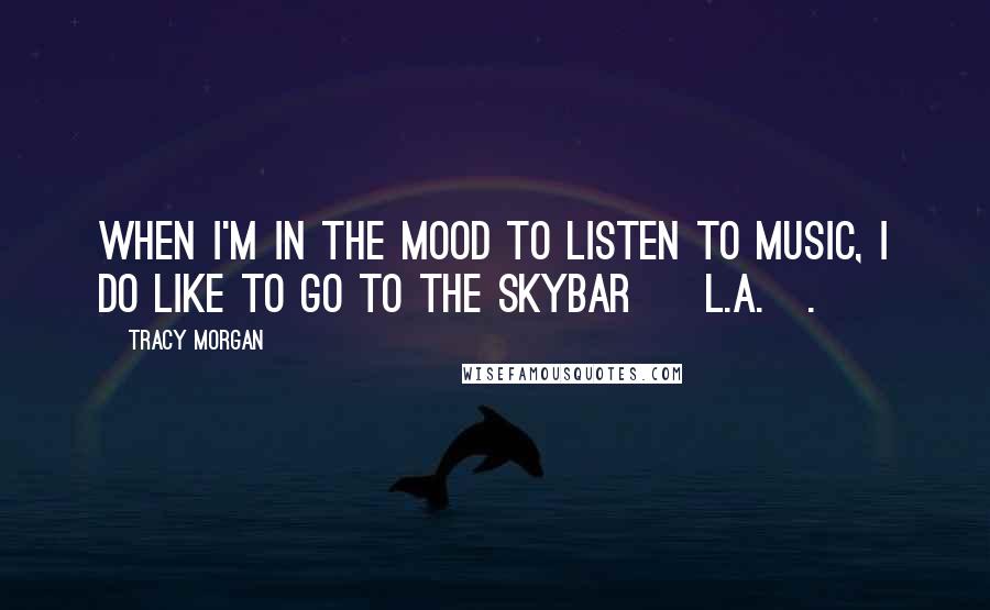 Tracy Morgan Quotes: When I'm in the mood to listen to music, I do like to go to the SkyBar [ L.A.].