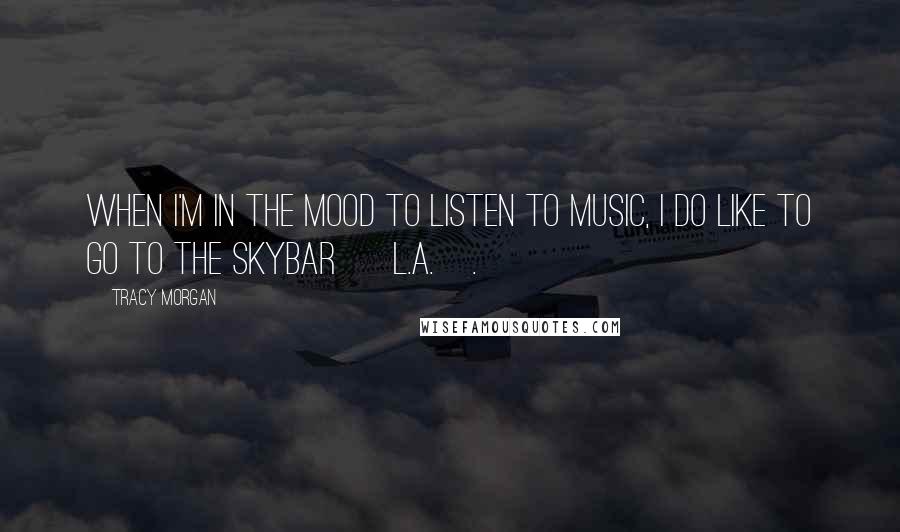 Tracy Morgan Quotes: When I'm in the mood to listen to music, I do like to go to the SkyBar [ L.A.].