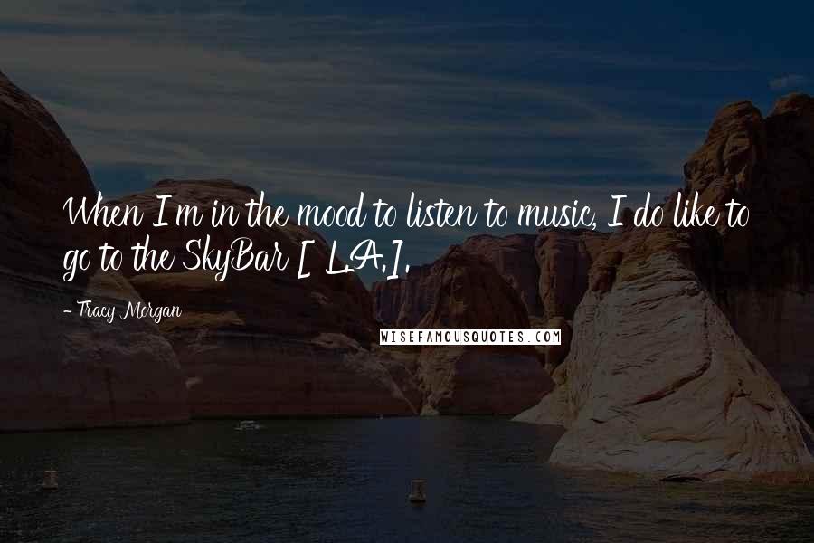 Tracy Morgan Quotes: When I'm in the mood to listen to music, I do like to go to the SkyBar [ L.A.].