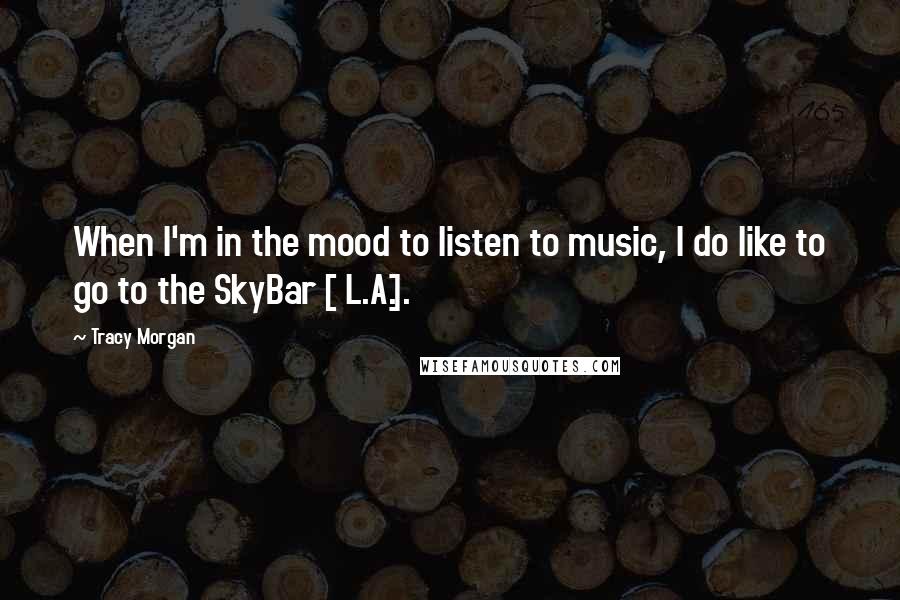 Tracy Morgan Quotes: When I'm in the mood to listen to music, I do like to go to the SkyBar [ L.A.].