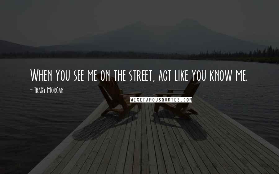 Tracy Morgan Quotes: When you see me on the street, act like you know me.