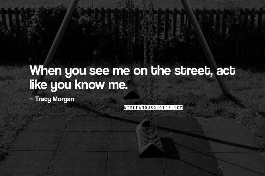 Tracy Morgan Quotes: When you see me on the street, act like you know me.