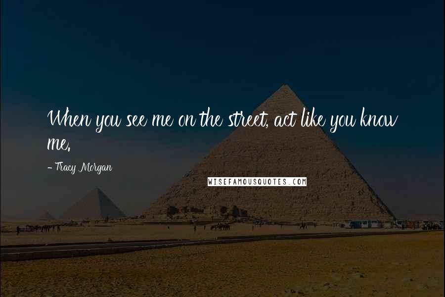 Tracy Morgan Quotes: When you see me on the street, act like you know me.