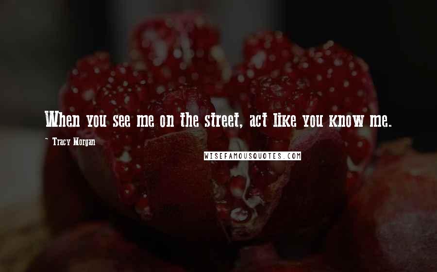 Tracy Morgan Quotes: When you see me on the street, act like you know me.