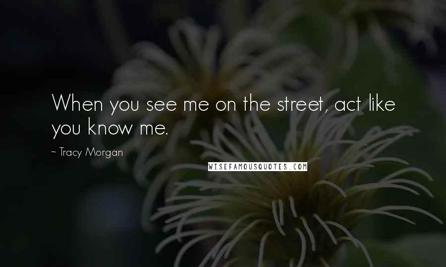 Tracy Morgan Quotes: When you see me on the street, act like you know me.