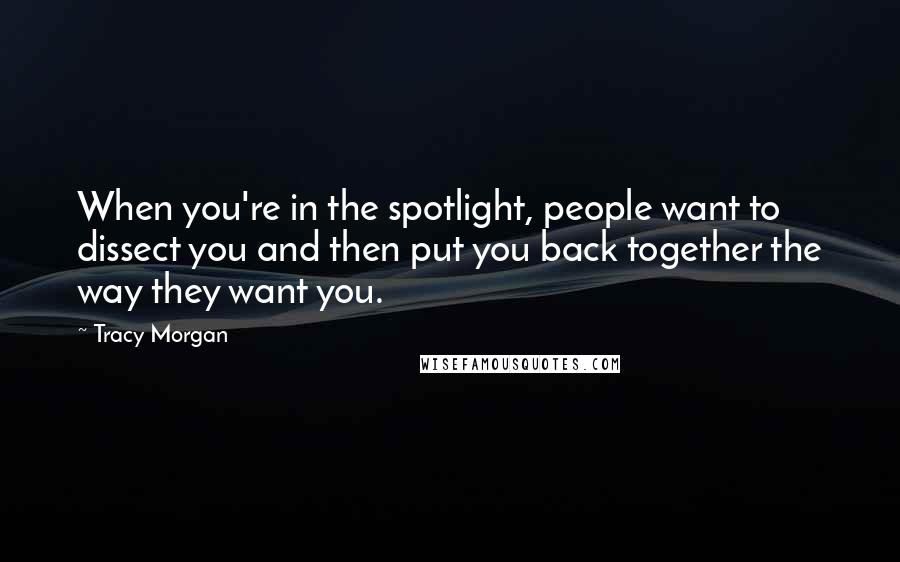 Tracy Morgan Quotes: When you're in the spotlight, people want to dissect you and then put you back together the way they want you.