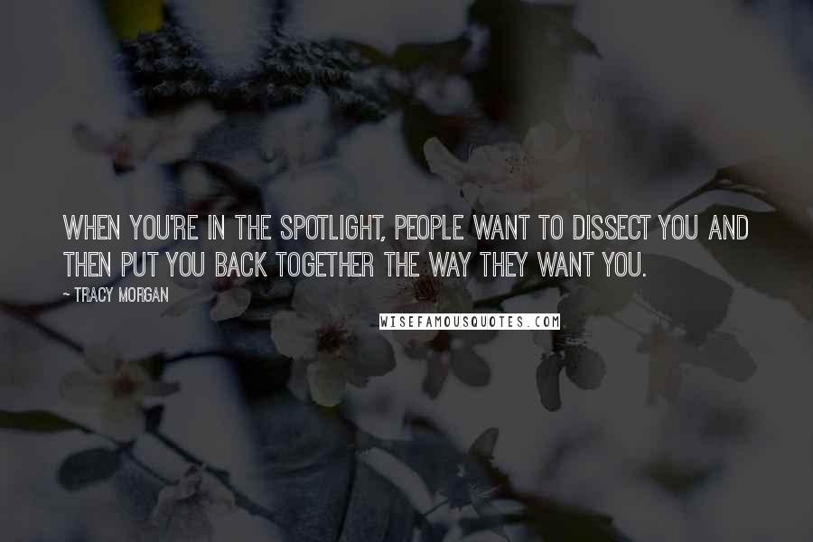 Tracy Morgan Quotes: When you're in the spotlight, people want to dissect you and then put you back together the way they want you.