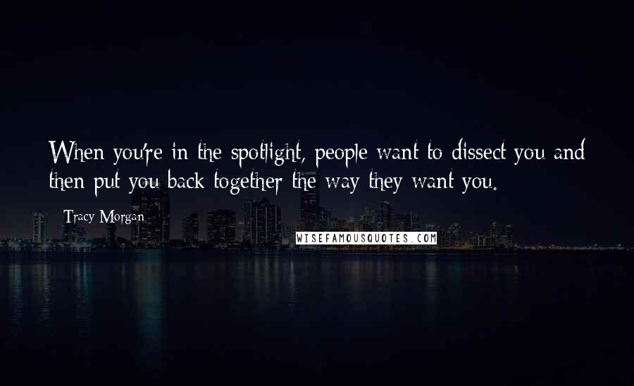 Tracy Morgan Quotes: When you're in the spotlight, people want to dissect you and then put you back together the way they want you.
