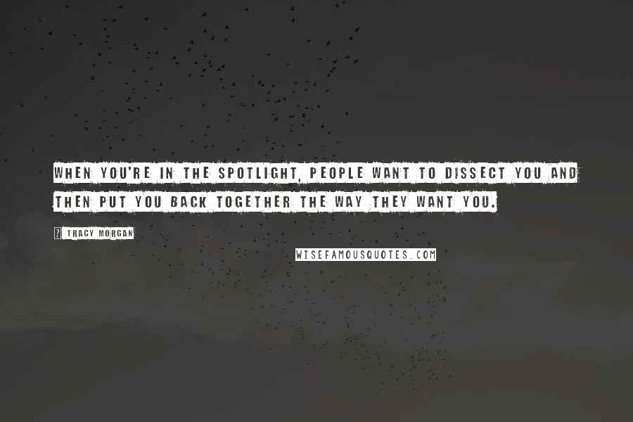 Tracy Morgan Quotes: When you're in the spotlight, people want to dissect you and then put you back together the way they want you.