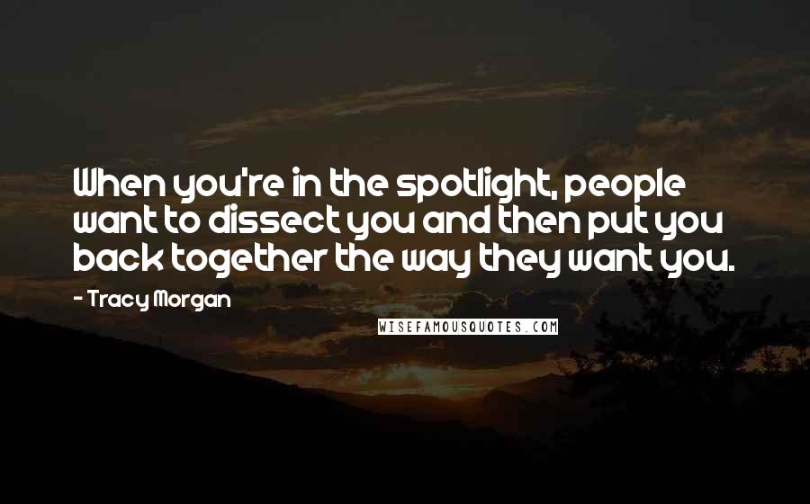 Tracy Morgan Quotes: When you're in the spotlight, people want to dissect you and then put you back together the way they want you.
