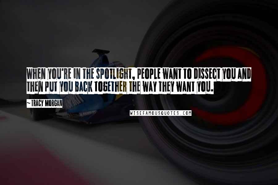 Tracy Morgan Quotes: When you're in the spotlight, people want to dissect you and then put you back together the way they want you.