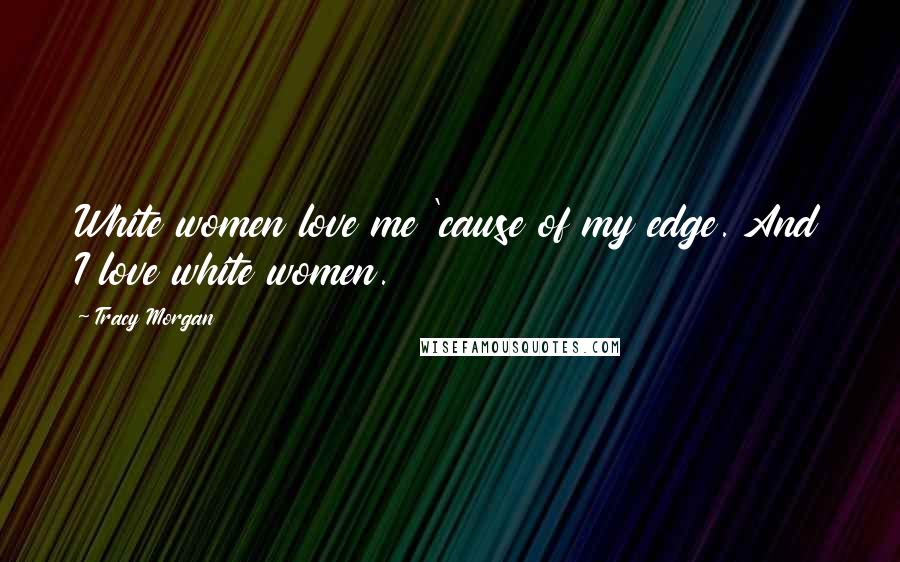 Tracy Morgan Quotes: White women love me 'cause of my edge. And I love white women.