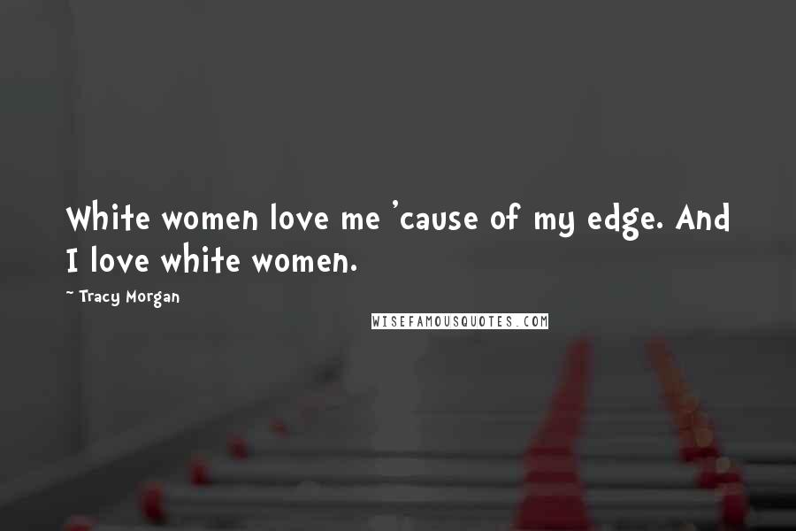 Tracy Morgan Quotes: White women love me 'cause of my edge. And I love white women.