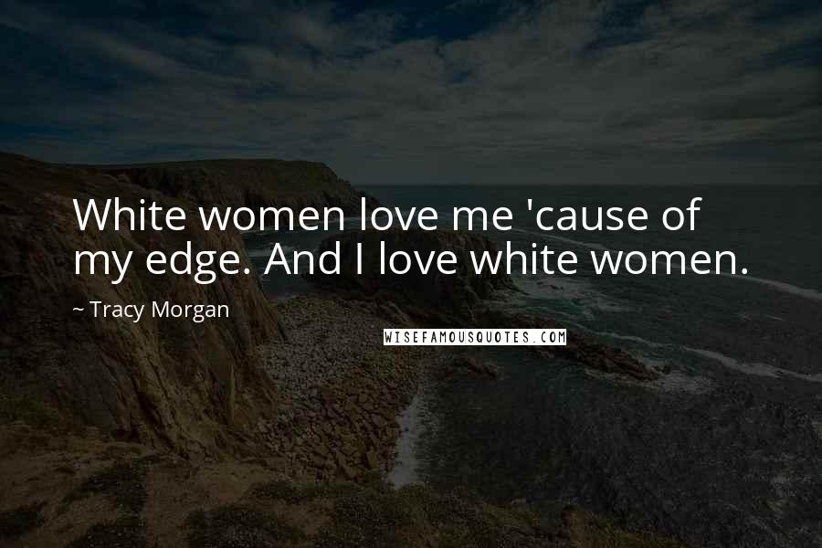 Tracy Morgan Quotes: White women love me 'cause of my edge. And I love white women.