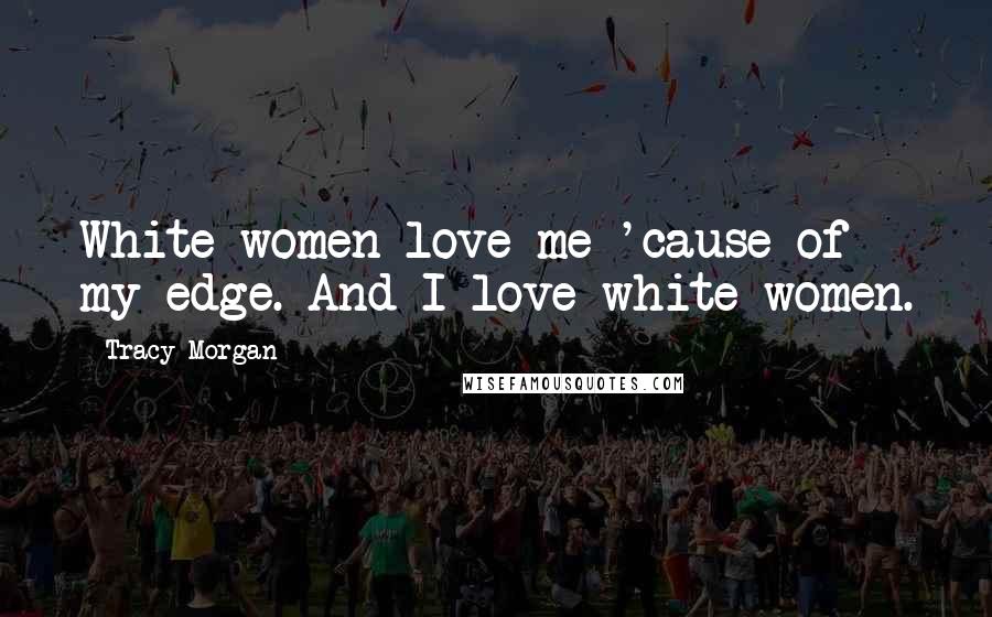 Tracy Morgan Quotes: White women love me 'cause of my edge. And I love white women.