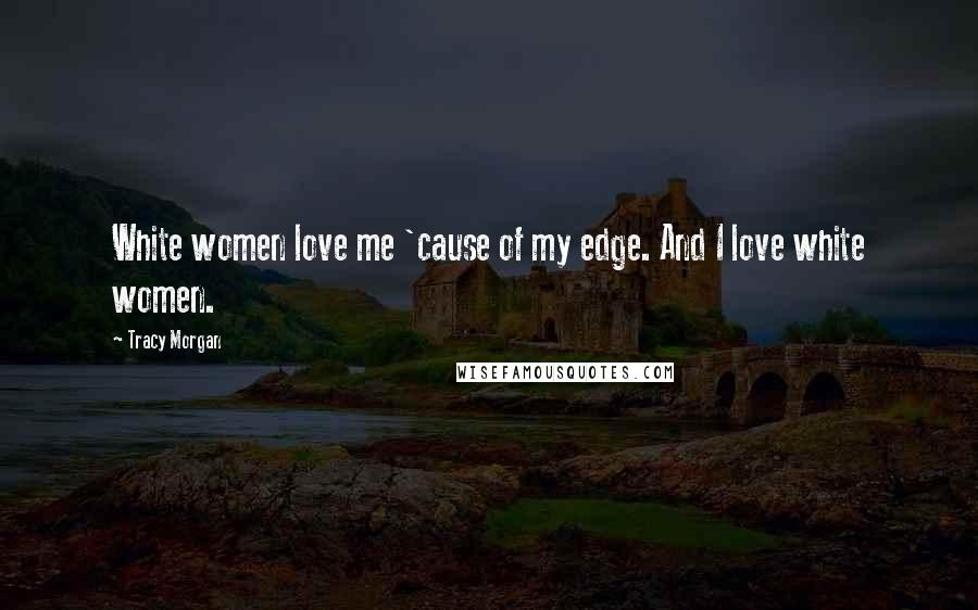 Tracy Morgan Quotes: White women love me 'cause of my edge. And I love white women.