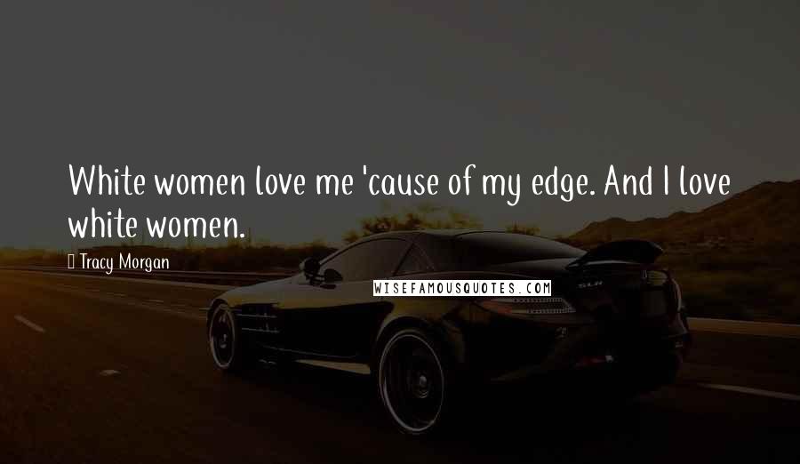 Tracy Morgan Quotes: White women love me 'cause of my edge. And I love white women.