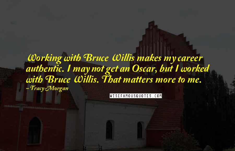 Tracy Morgan Quotes: Working with Bruce Willis makes my career authentic. I may not get an Oscar, but I worked with Bruce Willis. That matters more to me.