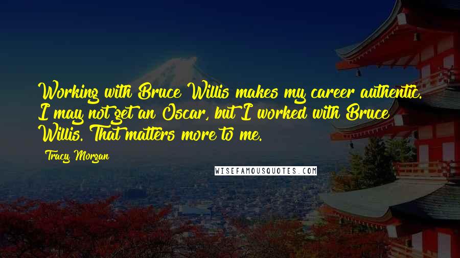 Tracy Morgan Quotes: Working with Bruce Willis makes my career authentic. I may not get an Oscar, but I worked with Bruce Willis. That matters more to me.