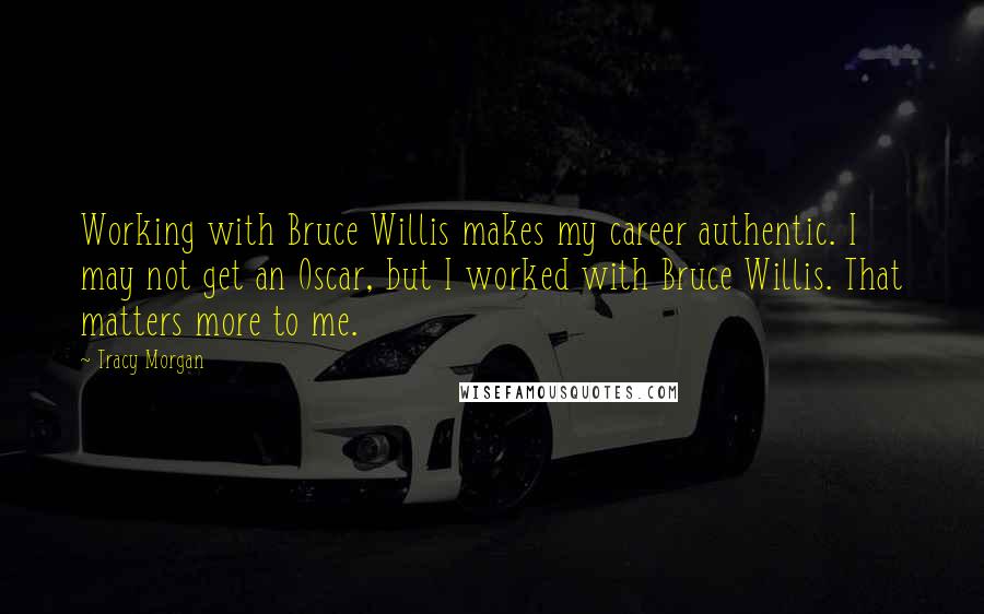 Tracy Morgan Quotes: Working with Bruce Willis makes my career authentic. I may not get an Oscar, but I worked with Bruce Willis. That matters more to me.