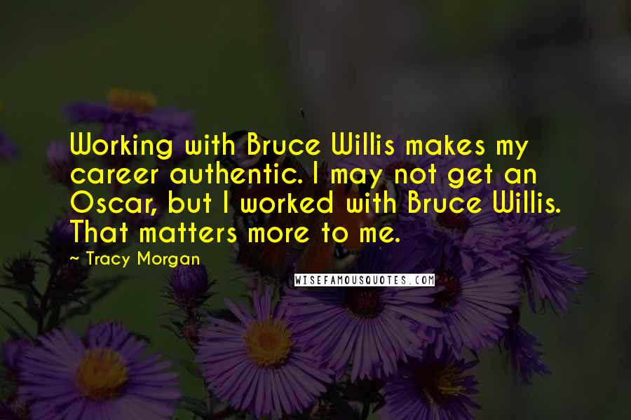 Tracy Morgan Quotes: Working with Bruce Willis makes my career authentic. I may not get an Oscar, but I worked with Bruce Willis. That matters more to me.