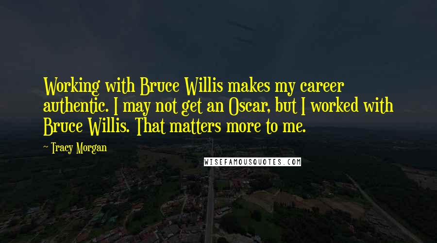 Tracy Morgan Quotes: Working with Bruce Willis makes my career authentic. I may not get an Oscar, but I worked with Bruce Willis. That matters more to me.