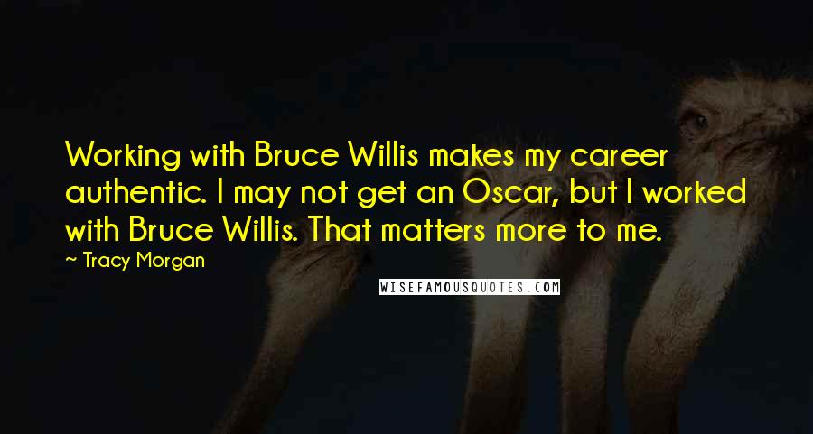 Tracy Morgan Quotes: Working with Bruce Willis makes my career authentic. I may not get an Oscar, but I worked with Bruce Willis. That matters more to me.