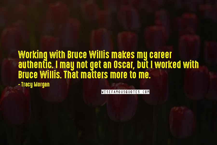 Tracy Morgan Quotes: Working with Bruce Willis makes my career authentic. I may not get an Oscar, but I worked with Bruce Willis. That matters more to me.