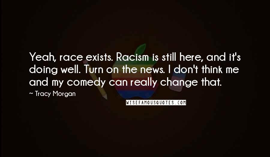 Tracy Morgan Quotes: Yeah, race exists. Racism is still here, and it's doing well. Turn on the news. I don't think me and my comedy can really change that.