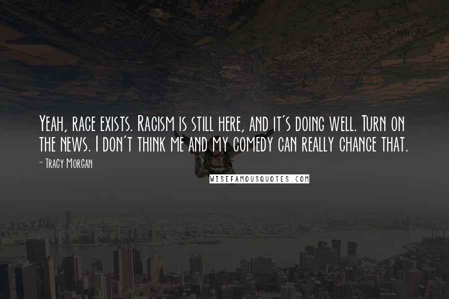 Tracy Morgan Quotes: Yeah, race exists. Racism is still here, and it's doing well. Turn on the news. I don't think me and my comedy can really change that.