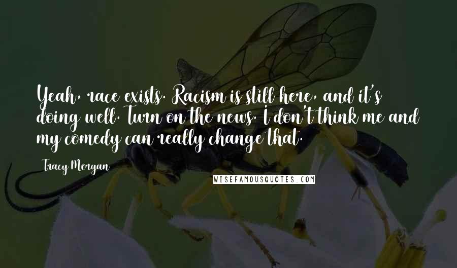 Tracy Morgan Quotes: Yeah, race exists. Racism is still here, and it's doing well. Turn on the news. I don't think me and my comedy can really change that.