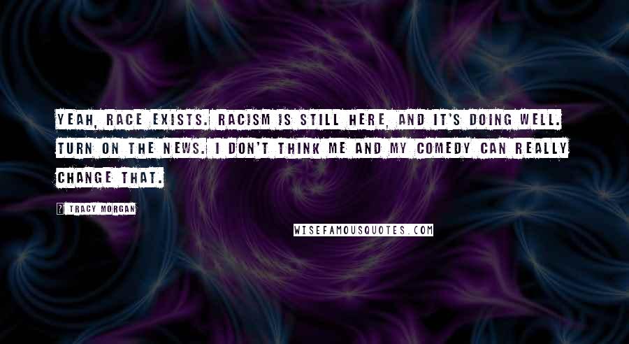 Tracy Morgan Quotes: Yeah, race exists. Racism is still here, and it's doing well. Turn on the news. I don't think me and my comedy can really change that.