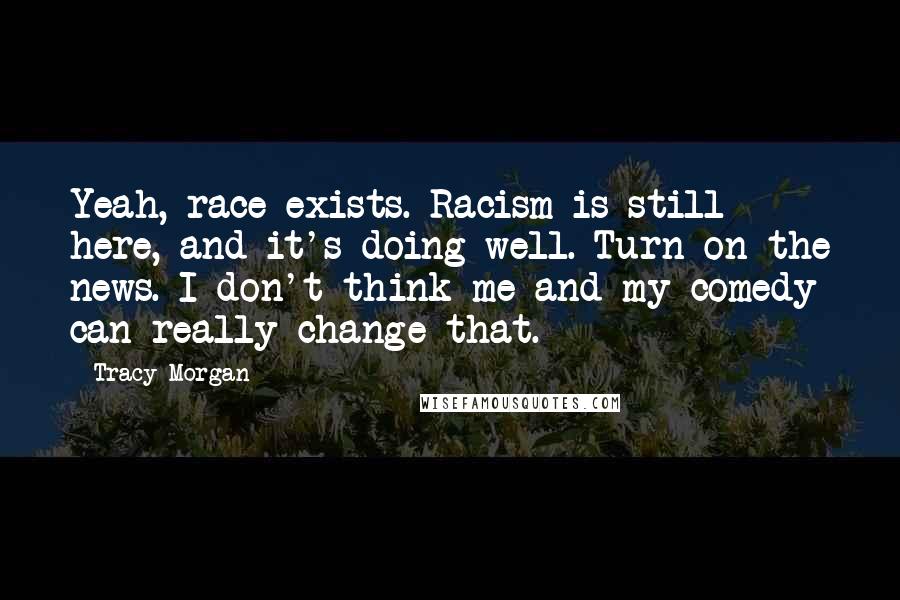 Tracy Morgan Quotes: Yeah, race exists. Racism is still here, and it's doing well. Turn on the news. I don't think me and my comedy can really change that.