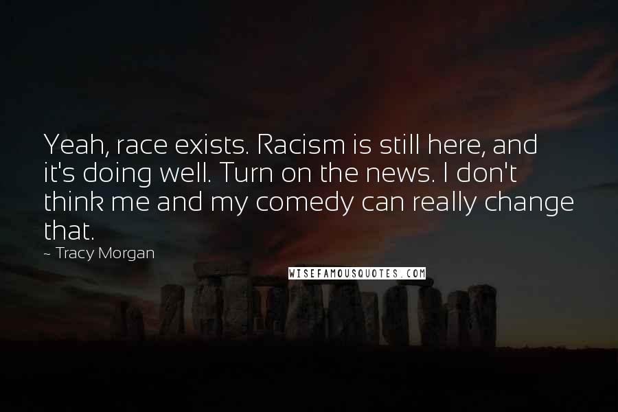 Tracy Morgan Quotes: Yeah, race exists. Racism is still here, and it's doing well. Turn on the news. I don't think me and my comedy can really change that.