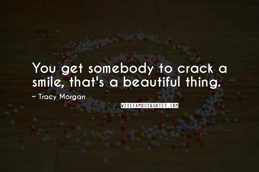 Tracy Morgan Quotes: You get somebody to crack a smile, that's a beautiful thing.