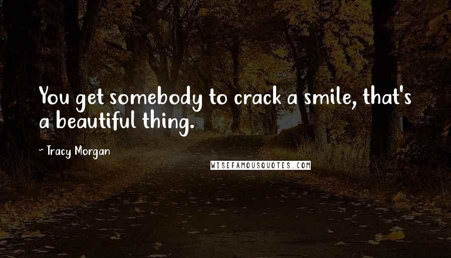 Tracy Morgan Quotes: You get somebody to crack a smile, that's a beautiful thing.