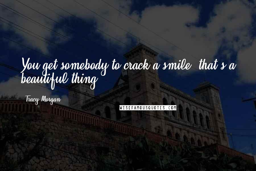 Tracy Morgan Quotes: You get somebody to crack a smile, that's a beautiful thing.