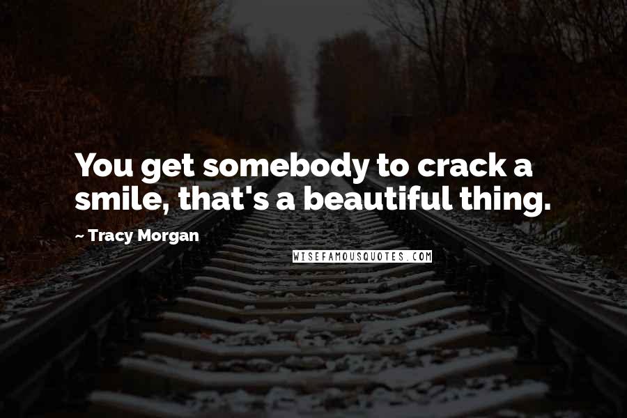 Tracy Morgan Quotes: You get somebody to crack a smile, that's a beautiful thing.