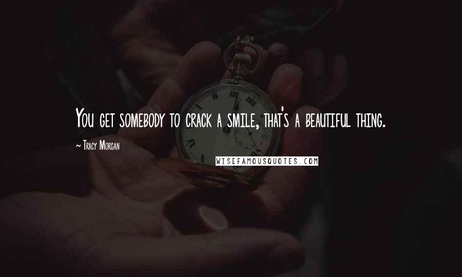 Tracy Morgan Quotes: You get somebody to crack a smile, that's a beautiful thing.