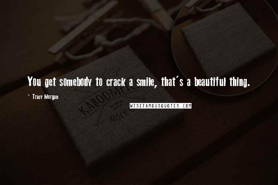 Tracy Morgan Quotes: You get somebody to crack a smile, that's a beautiful thing.