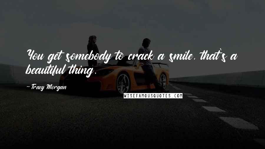 Tracy Morgan Quotes: You get somebody to crack a smile, that's a beautiful thing.