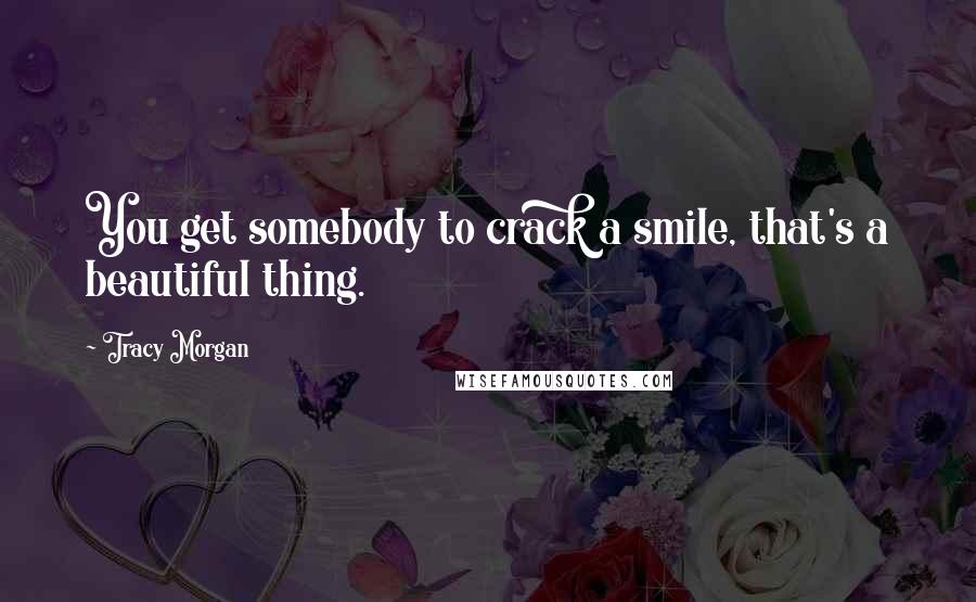 Tracy Morgan Quotes: You get somebody to crack a smile, that's a beautiful thing.