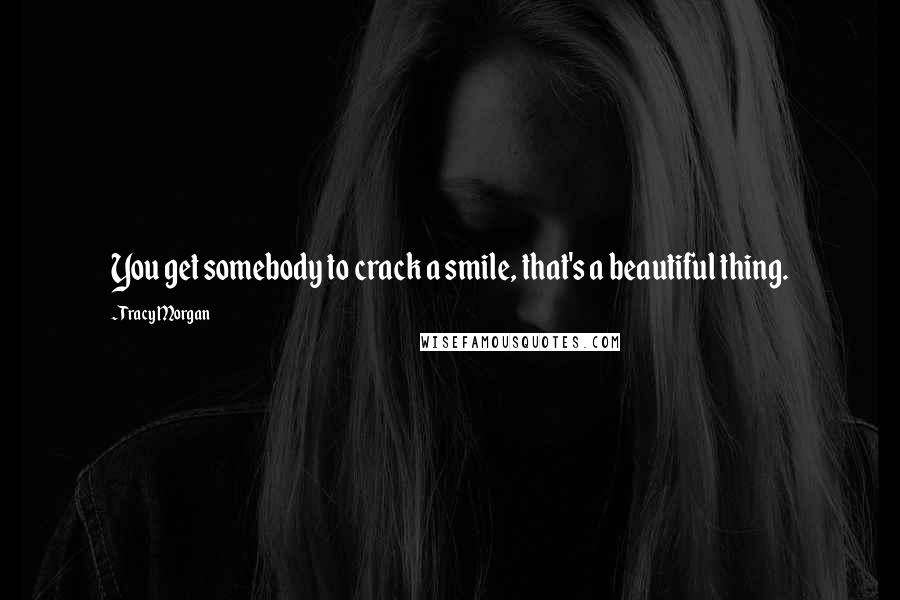 Tracy Morgan Quotes: You get somebody to crack a smile, that's a beautiful thing.