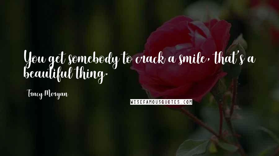 Tracy Morgan Quotes: You get somebody to crack a smile, that's a beautiful thing.