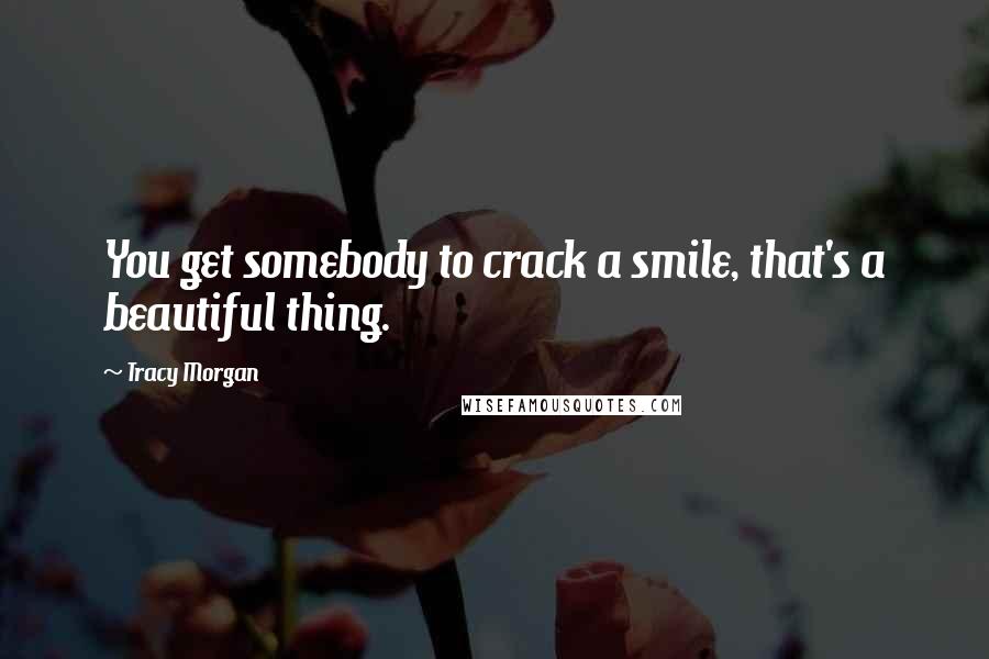 Tracy Morgan Quotes: You get somebody to crack a smile, that's a beautiful thing.