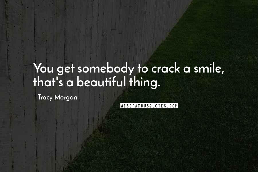 Tracy Morgan Quotes: You get somebody to crack a smile, that's a beautiful thing.