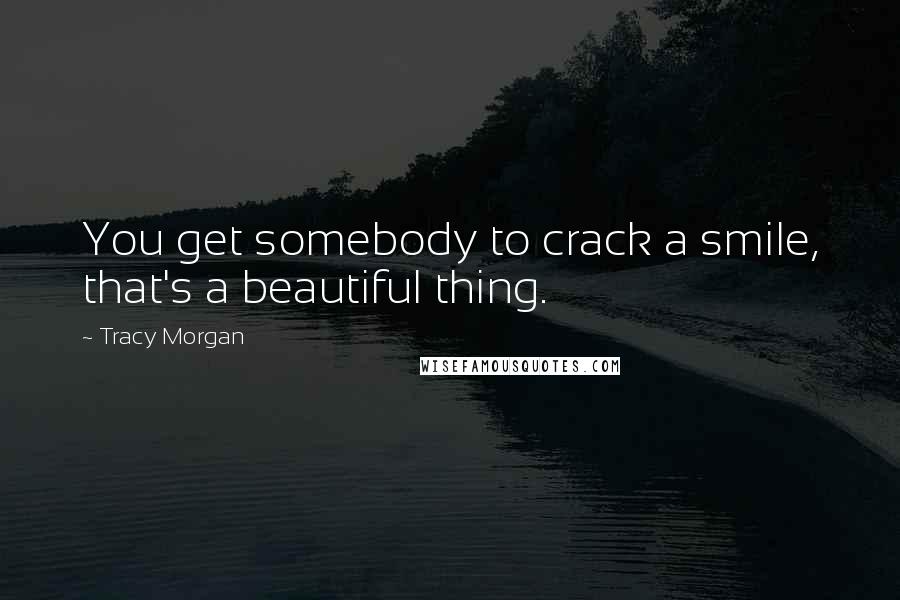 Tracy Morgan Quotes: You get somebody to crack a smile, that's a beautiful thing.