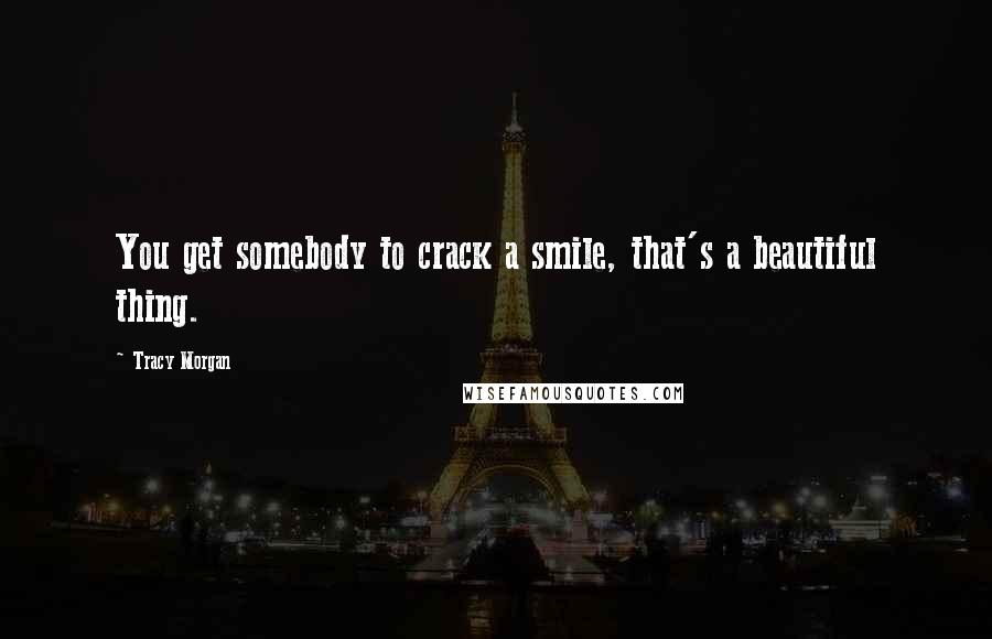 Tracy Morgan Quotes: You get somebody to crack a smile, that's a beautiful thing.